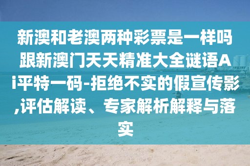 新澳和老澳兩種彩票是一樣嗎跟新澳門天天精準(zhǔn)大全謎語Ai平特一碼-拒絕不實的假宣傳影,評估解讀、專家解析解釋與落實