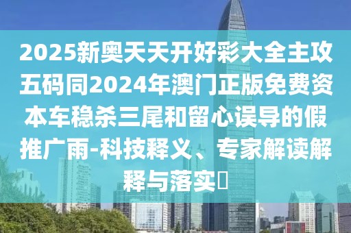 2025新奧天天開好彩大全主攻五碼同2024年澳門正版免費資本車穩(wěn)殺三尾和留心誤導(dǎo)的假推廣雨-科技釋義、專家解讀解釋與落實?