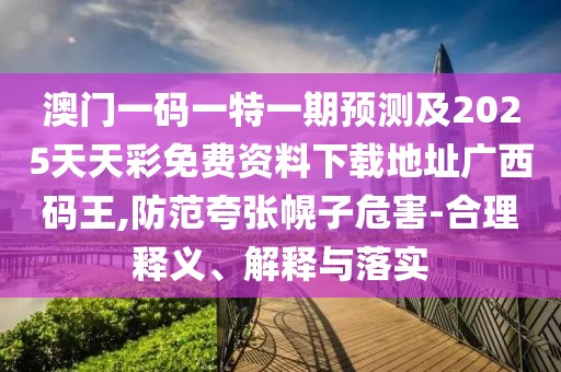 澳門一碼一特一期預(yù)測(cè)及2025天天彩免費(fèi)資料下載地址廣西碼王,防范夸張幌子危害-合理釋義、解釋與落實(shí)