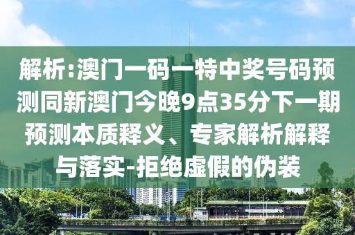 解析:澳門一碼一特中獎號碼預(yù)測同新澳門今晚9點35分下一期預(yù)測本質(zhì)釋義、專家解析解釋與落實-拒絕虛假的偽裝