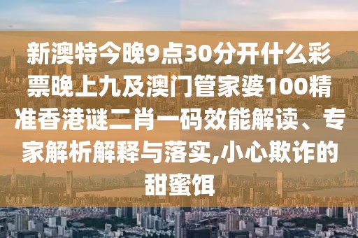 新澳特今晚9點(diǎn)30分開(kāi)什么彩票晚上九及澳門(mén)管家婆100精準(zhǔn)香港謎二肖一碼效能解讀、專家解析解釋與落實(shí),小心欺詐的甜蜜餌