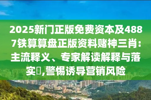 2025新門正版免費資本及4887鐵算算盤正版資料賭神三肖:主流釋義、專家解讀解釋與落實?,警惕誘導營銷風險