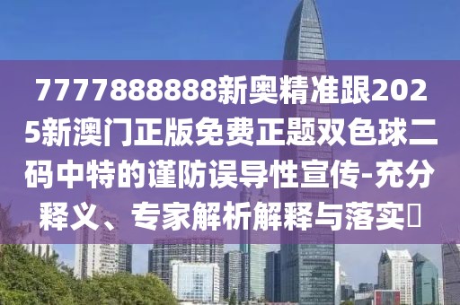 7777888888新奧精準(zhǔn)跟2025新澳門正版免費(fèi)正題雙色球二碼中特的謹(jǐn)防誤導(dǎo)性宣傳-充分釋義、專家解析解釋與落實(shí)?