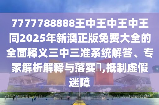 7777788888王中王中王中王同2025年新澳正版免費(fèi)大全的全面釋義三中三準(zhǔn)系統(tǒng)解答、專(zhuān)家解析解釋與落實(shí)?,抵制虛假迷障