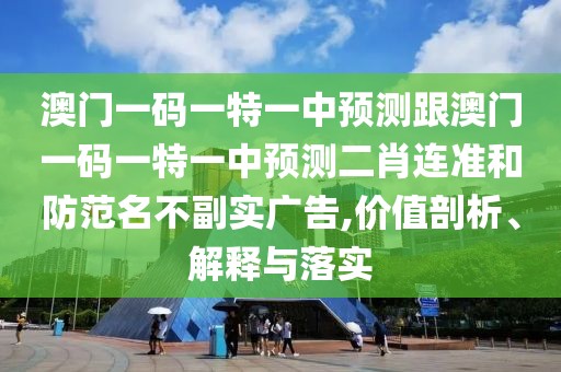澳門一碼一特一中預(yù)測(cè)跟澳門一碼一特一中預(yù)測(cè)二肖連準(zhǔn)和防范名不副實(shí)廣告,價(jià)值剖析、解釋與落實(shí)