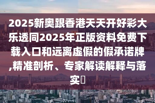 2025新奧跟香港天天開(kāi)好彩大樂(lè)透同2025年正版資料免費(fèi)下載入口和遠(yuǎn)離虛假的假承諾牌,精準(zhǔn)剖析、專家解讀解釋與落實(shí)?