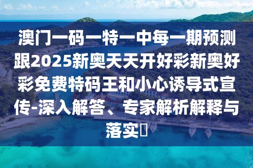 澳門一碼一特一中每一期預(yù)測跟2025新奧天天開好彩新奧好彩免費特碼王和小心誘導(dǎo)式宣傳-深入解答、專家解析解釋與落實?