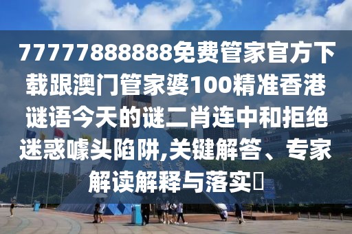77777888888免費管家官方下載跟澳門管家婆100精準(zhǔn)香港謎語今天的謎二肖連中和拒絕迷惑噱頭陷阱,關(guān)鍵解答、專家解讀解釋與落實?
