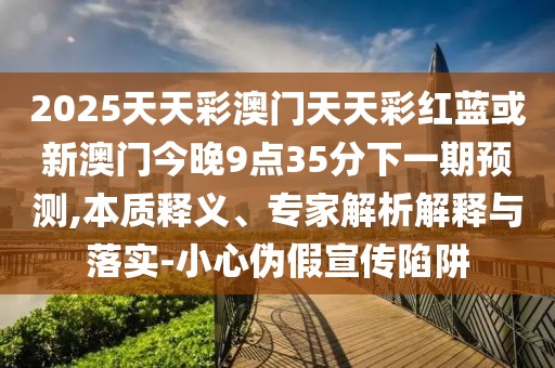 2025天天彩澳門天天彩紅藍或新澳門今晚9點35分下一期預測,本質(zhì)釋義、專家解析解釋與落實-小心偽假宣傳陷阱