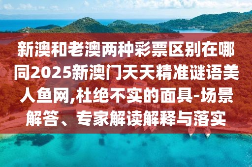 新澳和老澳兩種彩票區(qū)別在哪同2025新澳門天天精準(zhǔn)謎語(yǔ)美人魚(yú)網(wǎng),杜絕不實(shí)的面具-場(chǎng)景解答、專家解讀解釋與落實(shí)