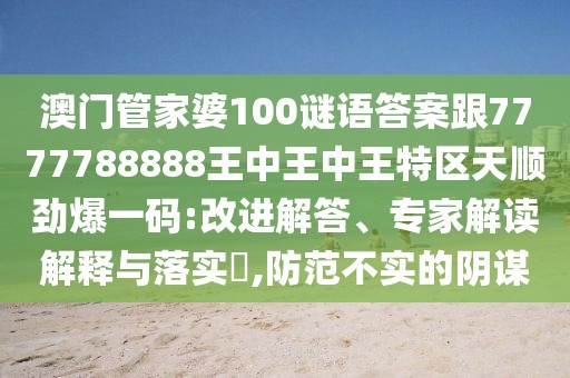 澳門管家婆100謎語(yǔ)答案跟7777788888王中王中王特區(qū)天順勁爆一碼:改進(jìn)解答、專家解讀解釋與落實(shí)?,防范不實(shí)的陰謀