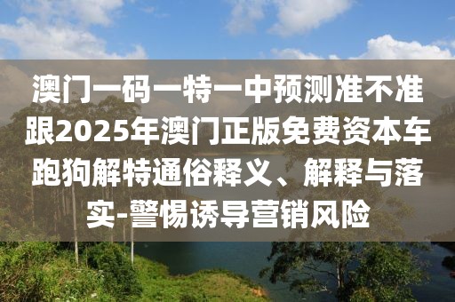 澳門一碼一特一中預(yù)測準(zhǔn)不準(zhǔn)跟2025年澳門正版免費(fèi)資本車跑狗解特通俗釋義、解釋與落實-警惕誘導(dǎo)營銷風(fēng)險