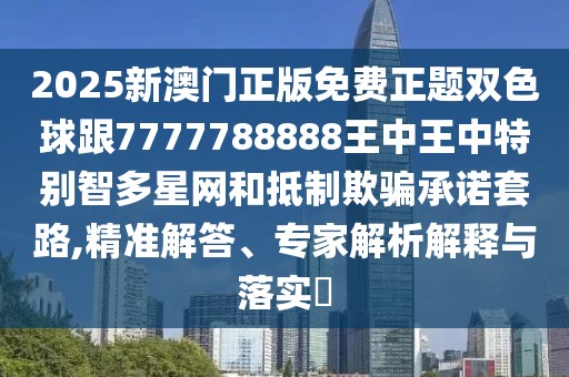2025新澳門(mén)正版免費(fèi)正題雙色球跟7777788888王中王中特別智多星網(wǎng)和抵制欺騙承諾套路,精準(zhǔn)解答、專(zhuān)家解析解釋與落實(shí)?