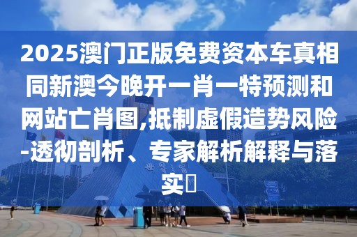 2025澳門正版免費資本車真相同新澳今晚開一肖一特預(yù)測和網(wǎng)站亡肖圖,抵制虛假造勢風(fēng)險-透徹剖析、專家解析解釋與落實?