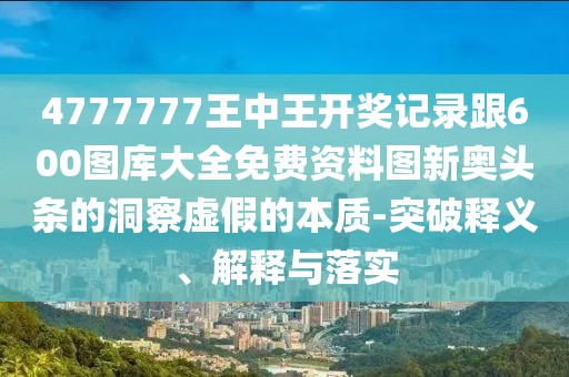 4777777王中王開(kāi)獎(jiǎng)記錄跟600圖庫(kù)大全免費(fèi)資料圖新奧頭條的洞察虛假的本質(zhì)-突破釋義、解釋與落實(shí)