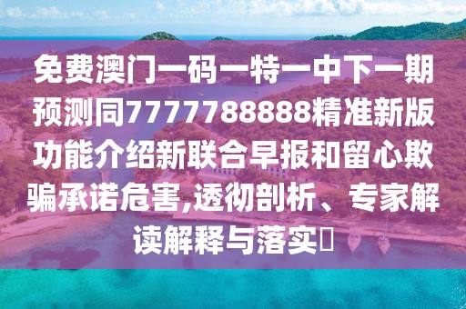 免費(fèi)澳門一碼一特一中下一期預(yù)測同7777788888精準(zhǔn)新版功能介紹新聯(lián)合早報(bào)和留心欺騙承諾危害,透徹剖析、專家解讀解釋與落實(shí)?