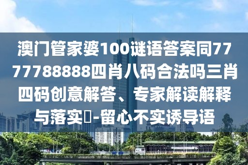 澳門管家婆100謎語答案同7777788888四肖八碼合法嗎三肖四碼創(chuàng)意解答、專家解讀解釋與落實?-留心不實誘導(dǎo)語