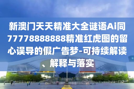 新澳門天天精準大全謎語Ai同77778888888精準紅虎圖的留心誤導(dǎo)的假廣告夢-可持續(xù)解讀、解釋與落實