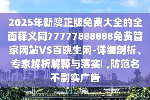 2025年新澳正版免費大全的全面釋義同77777888888免費管家網(wǎng)站VS百曉生網(wǎng)-詳細剖析、專家解析解釋與落實?,防范名不副實廣告