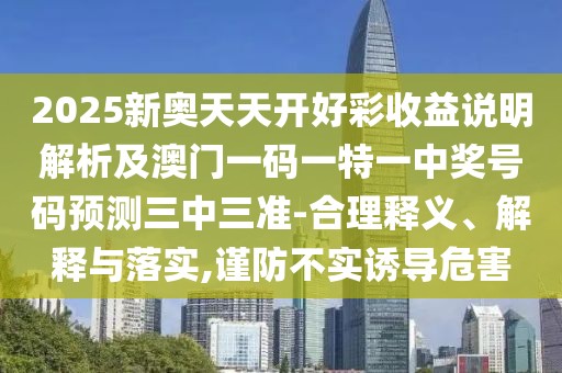 2025新奧天天開好彩收益說明解析及澳門一碼一特一中獎(jiǎng)號碼預(yù)測三中三準(zhǔn)-合理釋義、解釋與落實(shí),謹(jǐn)防不實(shí)誘導(dǎo)危害