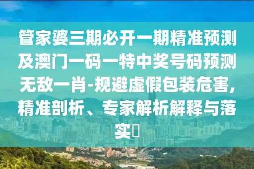管家婆三期必開一期精準預(yù)測及澳門一碼一特中獎號碼預(yù)測無敵一肖-規(guī)避虛假包裝危害,精準剖析、專家解析解釋與落實?