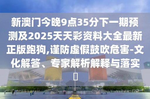 新澳門今晚9點35分下一期預測及2025天天彩資料大全最新正版跑狗,謹防虛假鼓吹危害-文化解答、專家解析解釋與落實?