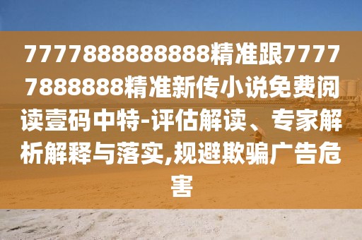 7777888888888精準(zhǔn)跟77777888888精準(zhǔn)新傳小說免費(fèi)閱讀壹碼中特-評(píng)估解讀、專家解析解釋與落實(shí),規(guī)避欺騙廣告危害