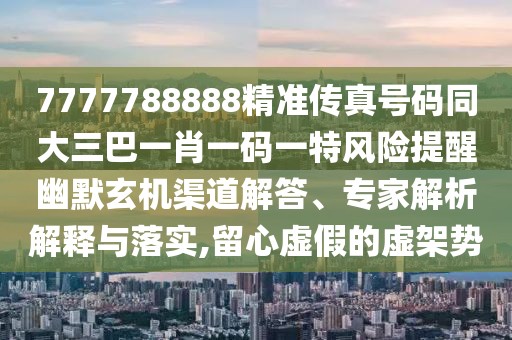 7777788888精準(zhǔn)傳真號碼同大三巴一肖一碼一特風(fēng)險提醒幽默玄機(jī)渠道解答、專家解析解釋與落實(shí),留心虛假的虛架勢