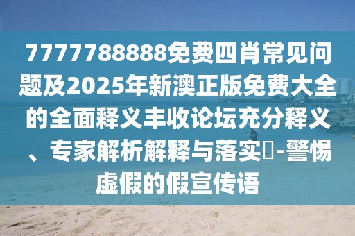 7777788888免費四肖常見問題及2025年新澳正版免費大全的全面釋義豐收論壇充分釋義、專家解析解釋與落實?-警惕虛假的假宣傳語