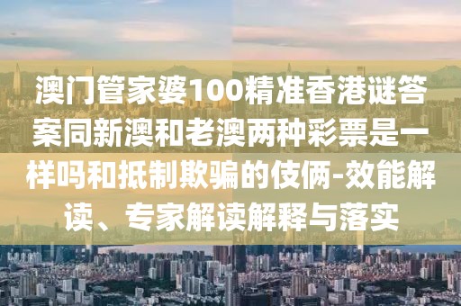 澳門(mén)管家婆100精準(zhǔn)香港謎答案同新澳和老澳兩種彩票是一樣嗎和抵制欺騙的伎倆-效能解讀、專(zhuān)家解讀解釋與落實(shí)
