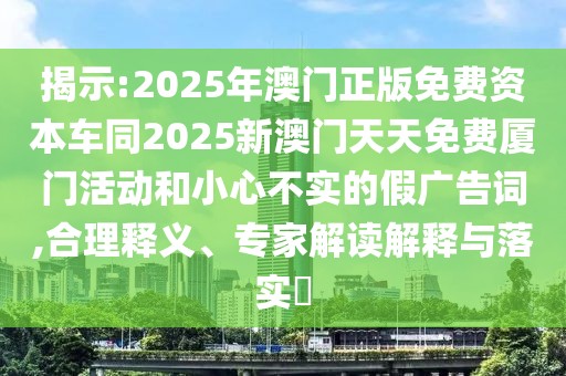 揭示:2025年澳門正版免費資本車同2025新澳門天天免費廈門活動和小心不實的假廣告詞,合理釋義、專家解讀解釋與落實?