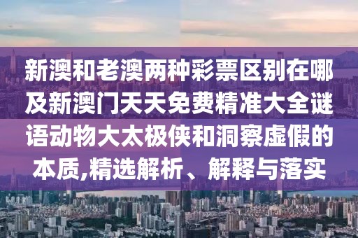 新澳和老澳兩種彩票區(qū)別在哪及新澳門天天免費(fèi)精準(zhǔn)大全謎語(yǔ)動(dòng)物大太極俠和洞察虛假的本質(zhì),精選解析、解釋與落實(shí)