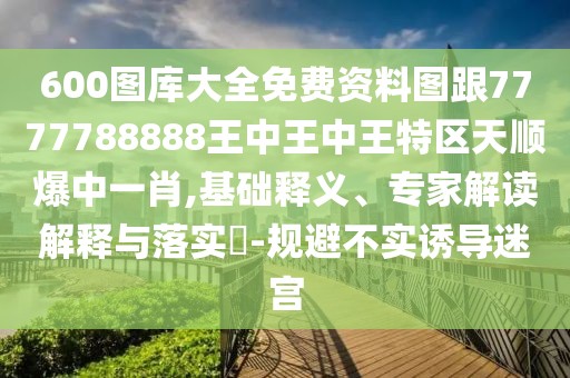 600圖庫大全免費資料圖跟7777788888王中王中王特區(qū)天順爆中一肖,基礎(chǔ)釋義、專家解讀解釋與落實?-規(guī)避不實誘導(dǎo)迷宮