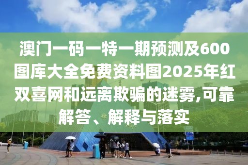澳門一碼一特一期預(yù)測及600圖庫大全免費(fèi)資料圖2025年紅雙喜網(wǎng)和遠(yuǎn)離欺騙的迷霧,可靠解答、解釋與落實(shí)
