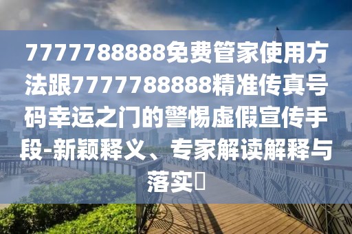 7777788888免費(fèi)管家使用方法跟7777788888精準(zhǔn)傳真號(hào)碼幸運(yùn)之門的警惕虛假宣傳手段-新穎釋義、專家解讀解釋與落實(shí)?