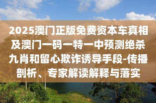 2025澳門正版免費(fèi)資本車真相及澳門一碼一特一中預(yù)測(cè)絕殺九肖和留心欺詐誘導(dǎo)手段-傳播剖析、專家解讀解釋與落實(shí)