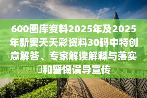 600圖庫(kù)資料2025年及2025年新奧天天彩資料30碼中特創(chuàng)意解答、專家解讀解釋與落實(shí)?和警惕誤導(dǎo)宣傳