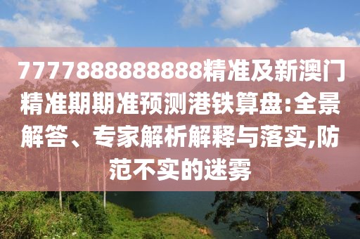 7777888888888精準(zhǔn)及新澳門精準(zhǔn)期期準(zhǔn)預(yù)測港鐵算盤:全景解答、專家解析解釋與落實(shí),防范不實(shí)的迷霧