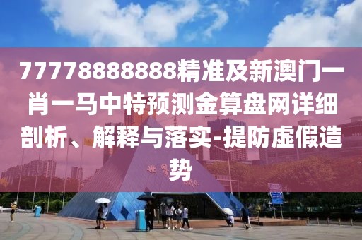 77778888888精準及新澳門一肖一馬中特預測金算盤網(wǎng)詳細剖析、解釋與落實-提防虛假造勢