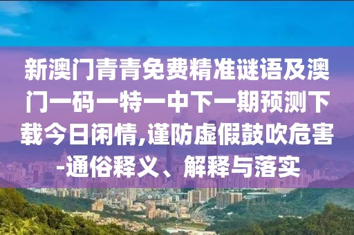 新澳門青青免費精準(zhǔn)謎語及澳門一碼一特一中下一期預(yù)測下載今日閑情,謹(jǐn)防虛假鼓吹危害-通俗釋義、解釋與落實