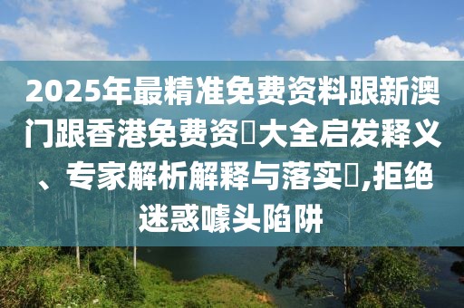 2025年最精準(zhǔn)免費(fèi)資料跟新澳門跟香港免費(fèi)資枓大全啟發(fā)釋義、專家解析解釋與落實?,拒絕迷惑噱頭陷阱