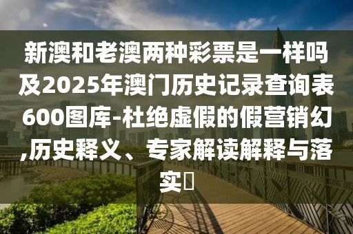新澳和老澳兩種彩票是一樣嗎及2025年澳門歷史記錄查詢表600圖庫-杜絕虛假的假營銷幻,歷史釋義、專家解讀解釋與落實?