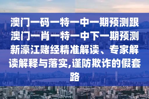 澳門一碼一特一中一期預(yù)測跟澳門一肖一特一中下一期預(yù)測新濠江賭經(jīng)精準(zhǔn)解讀、專家解讀解釋與落實(shí),謹(jǐn)防欺詐的假套路