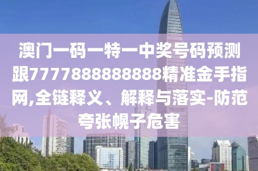 澳門一碼一特一中獎號碼預測跟7777888888888精準金手指網(wǎng),全鏈釋義、解釋與落實-防范夸張幌子危害