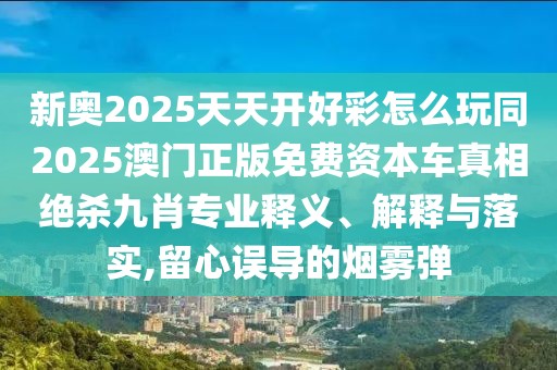 新奧2025天天開好彩怎么玩同2025澳門正版免費資本車真相絕殺九肖專業(yè)釋義、解釋與落實,留心誤導(dǎo)的煙霧彈