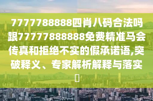 7777788888四肖八碼合法嗎跟77777888888免費精準(zhǔn)馬會傳真和拒絕不實的假承諾語,突破釋義、專家解析解釋與落實?