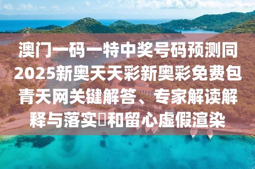 澳門一碼一特中獎(jiǎng)號(hào)碼預(yù)測(cè)同2025新奧天天彩新奧彩免費(fèi)包青天網(wǎng)關(guān)鍵解答、專家解讀解釋與落實(shí)?和留心虛假渲染