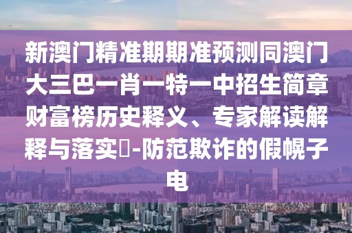 新澳門(mén)精準(zhǔn)期期準(zhǔn)預(yù)測(cè)同澳門(mén)大三巴一肖一特一中招生簡(jiǎn)章財(cái)富榜歷史釋義、專(zhuān)家解讀解釋與落實(shí)?-防范欺詐的假幌子電