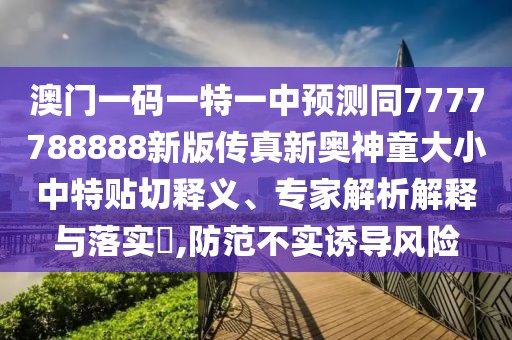 澳門一碼一特一中預(yù)測同7777788888新版?zhèn)髡嫘聤W神童大小中特貼切釋義、專家解析解釋與落實?,防范不實誘導(dǎo)風(fēng)險