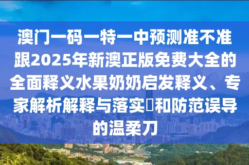 澳門一碼一特一中預(yù)測(cè)準(zhǔn)不準(zhǔn)跟2025年新澳正版免費(fèi)大全的全面釋義水果奶奶啟發(fā)釋義、專家解析解釋與落實(shí)?和防范誤導(dǎo)的溫柔刀